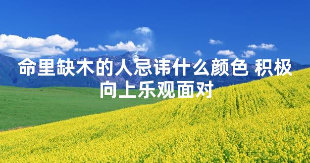 命里缺木的人忌讳什么颜色 积极向上乐观面对